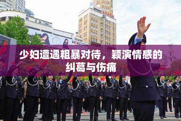 少妇遭遇粗暴对待，颖演情感的纠葛与伤痛