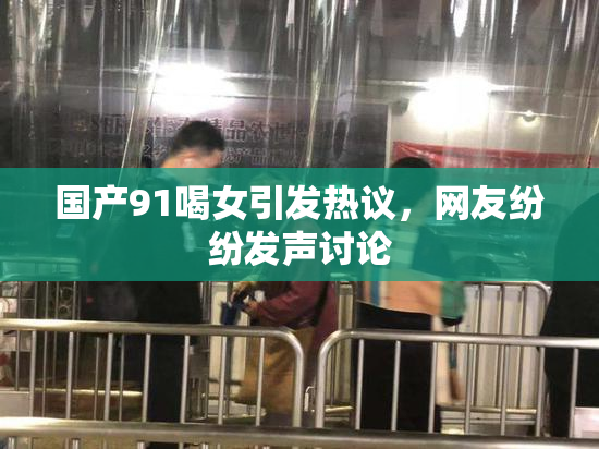 国产91喝女引发热议，网友纷纷发声讨论