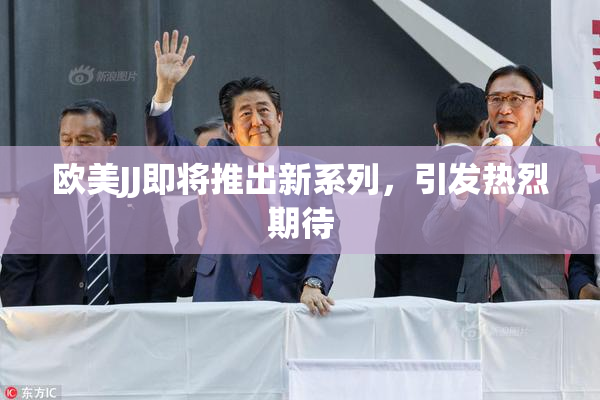欧美JJ即将推出新系列，引发热烈期待