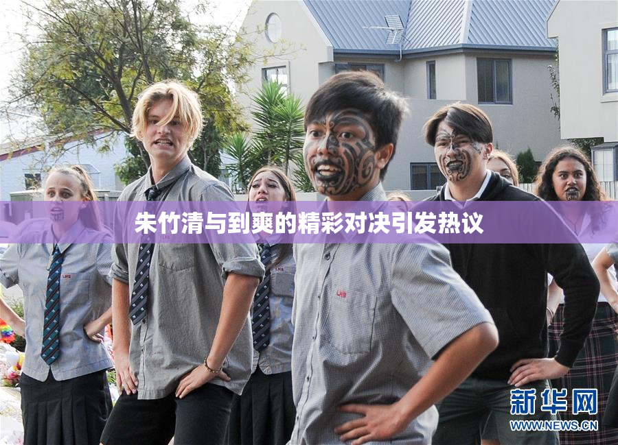 朱竹清与到爽的精彩对决引发热议
