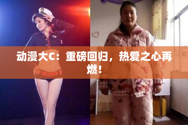 动漫大C：重磅回归，热爱之心再燃！