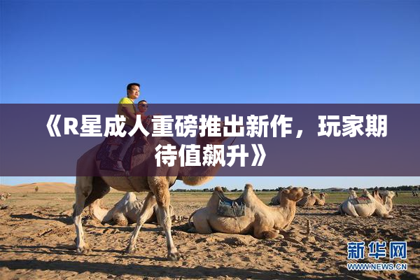 《R星成人重磅推出新作，玩家期待值飙升》