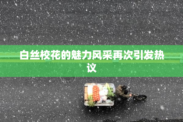 白丝校花的魅力风采再次引发热议
