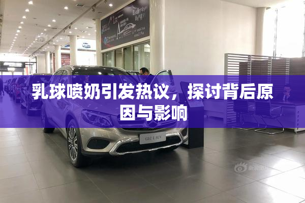 乳球喷奶引发热议，探讨背后原因与影响