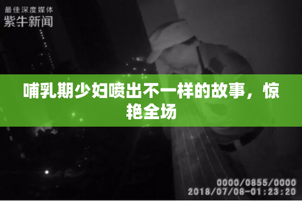 哺乳期少妇喷出不一样的故事，惊艳全场