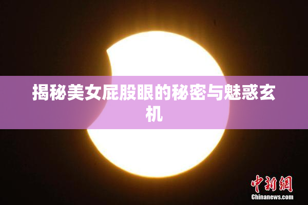 揭秘美女屁股眼的秘密与魅惑玄机