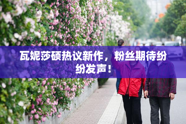 瓦妮莎硕热议新作，粉丝期待纷纷发声！