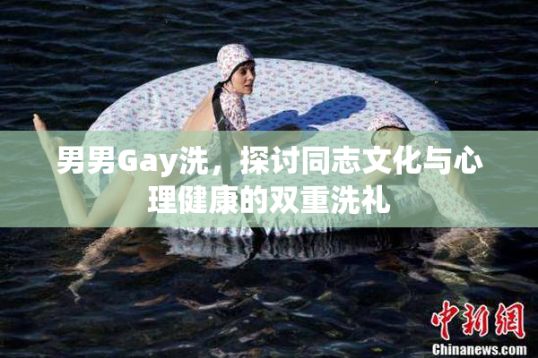 男男Gay洗，探讨同志文化与心理健康的双重洗礼