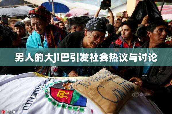 男人的大ji巴引发社会热议与讨论