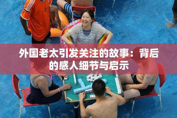 外国老太引发关注的故事：背后的感人细节与启示