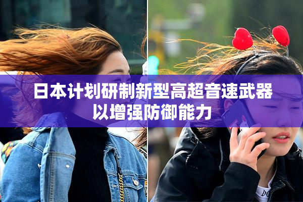 日本计划研制新型高超音速武器以增强防御能力