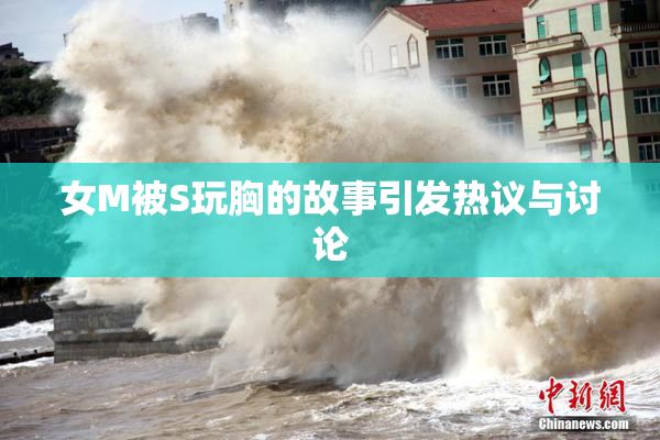 女M被S玩胸的故事引发热议与讨论