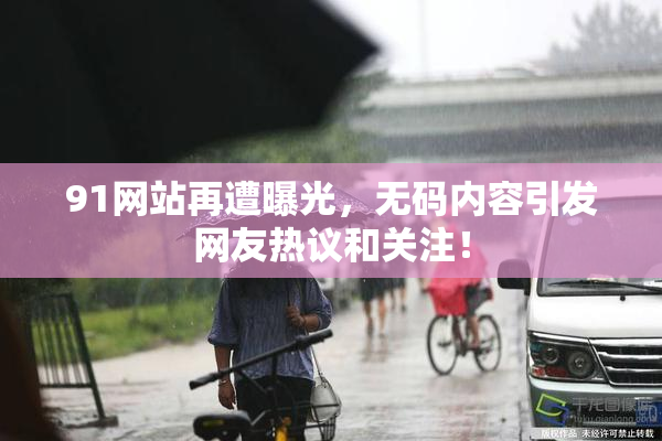 91网站再遭曝光，无码内容引发网友热议和关注！