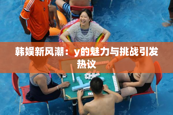 韩娱新风潮：y的魅力与挑战引发热议