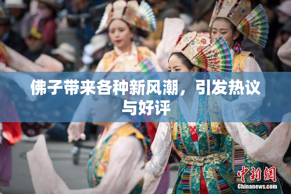 佛子带来各种新风潮，引发热议与好评