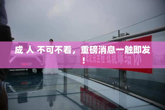 成 人 不可不看，重磅消息一触即发！
