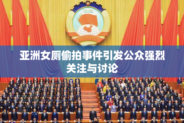 亚洲女厕偷拍事件引发公众强烈关注与讨论