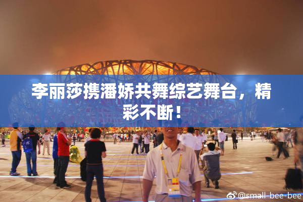 李丽莎携潘娇共舞综艺舞台，精彩不断！