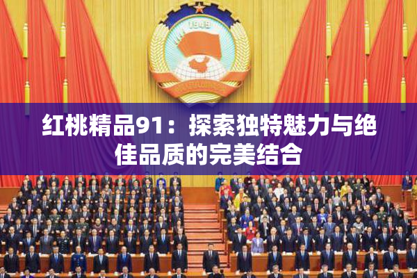 红桃精品91：探索独特魅力与绝佳品质的完美结合