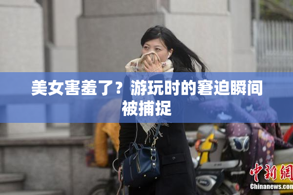 美女害羞了？游玩时的窘迫瞬间被捕捉