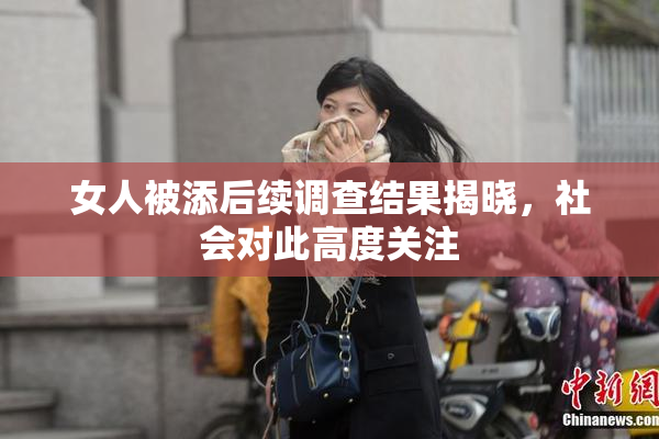 女人被添后续调查结果揭晓，社会对此高度关注