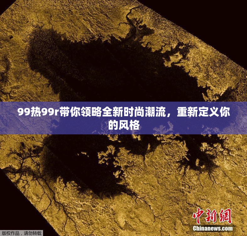 99热99r带你领略全新时尚潮流，重新定义你的风格