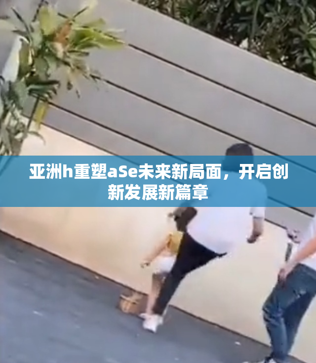 亚洲h重塑aSe未来新局面，开启创新发展新篇章