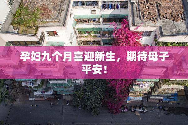 孕妇九个月喜迎新生，期待母子平安！