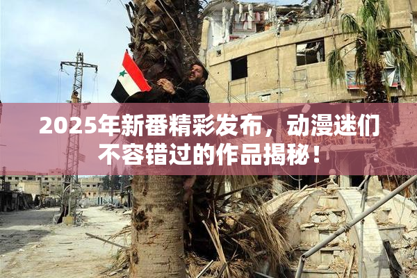 2025年新番精彩发布，动漫迷们不容错过的作品揭秘！
