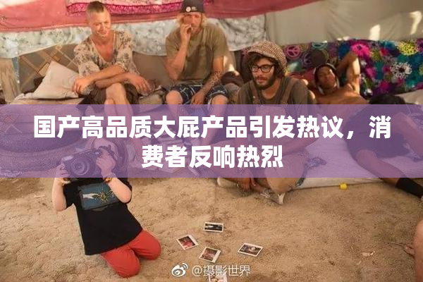 国产高品质大屁产品引发热议，消费者反响热烈