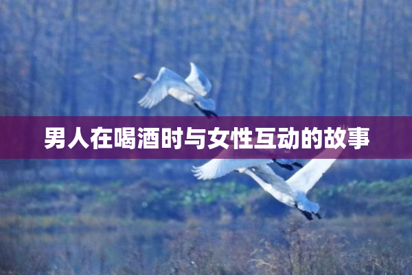 男人在喝酒时与女性互动的故事