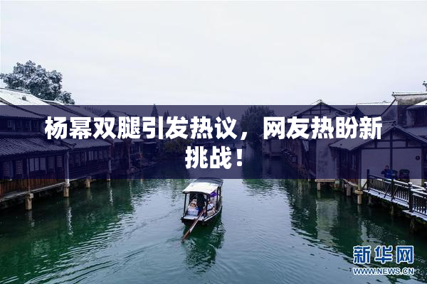 杨幂双腿引发热议，网友热盼新挑战！