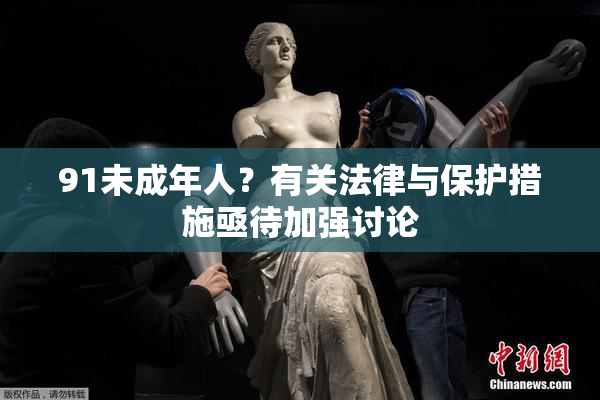 91未成年人？有关法律与保护措施亟待加强讨论
