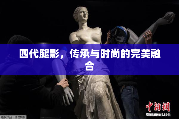 四代腿影，传承与时尚的完美融合