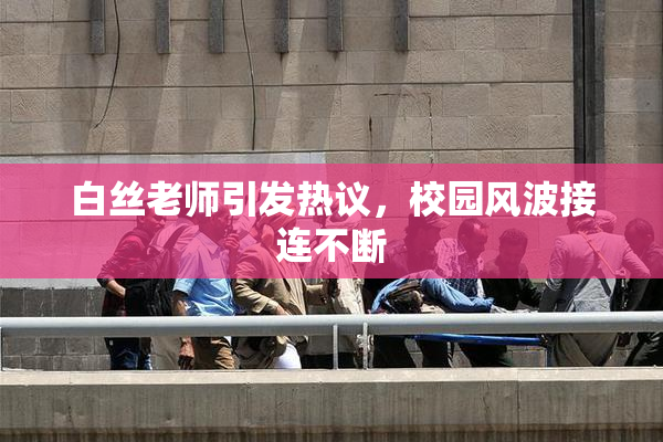 白丝老师引发热议，校园风波接连不断