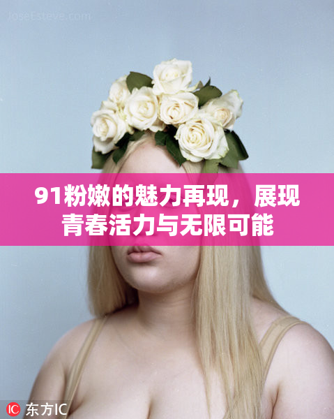 91粉嫩的魅力再现，展现青春活力与无限可能