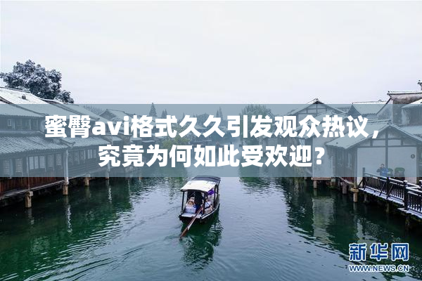 蜜臀avi格式久久引发观众热议，究竟为何如此受欢迎？