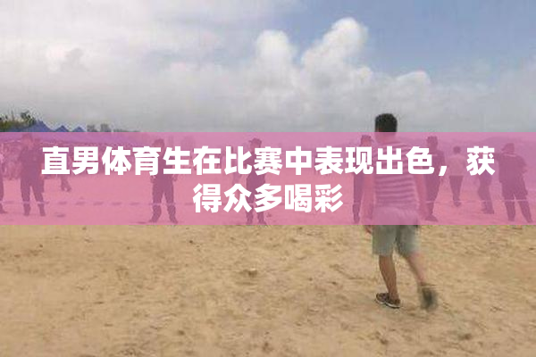直男体育生在比赛中表现出色，获得众多喝彩