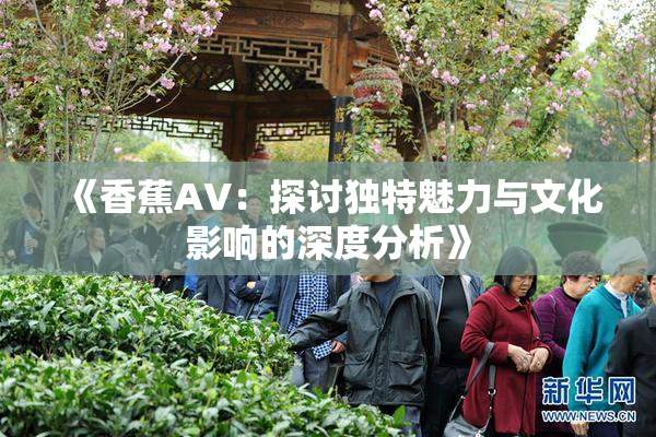 《香蕉AV：探讨独特魅力与文化影响的深度分析》