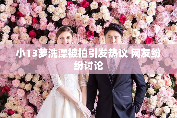 小13萝洗澡被拍引发热议 网友纷纷讨论