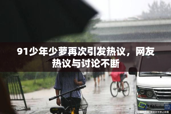 91少年少萝再次引发热议，网友热议与讨论不断
