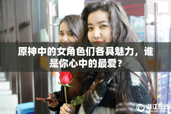 原神中的女角色们各具魅力，谁是你心中的最爱？