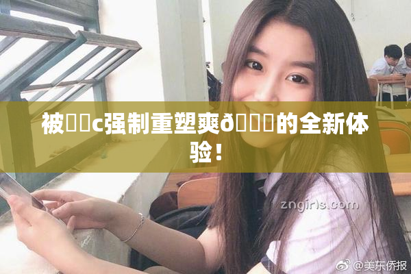 被❌‌c强制重塑爽🔞的全新体验！