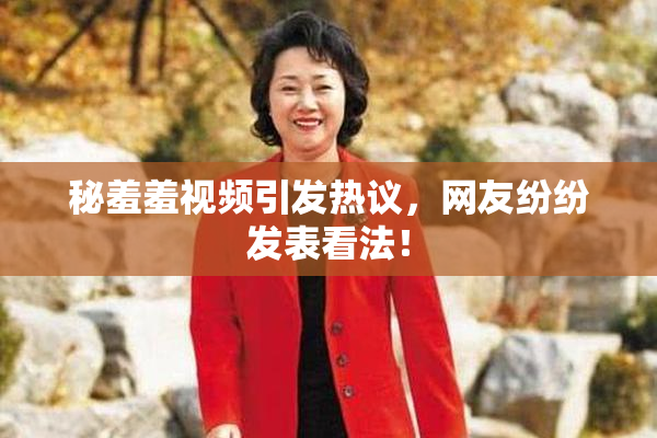 秘羞羞视频引发热议，网友纷纷发表看法！