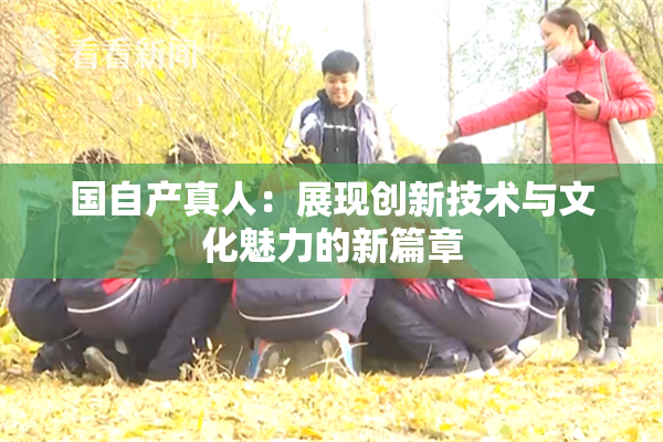 国自产真人：展现创新技术与文化魅力的新篇章
