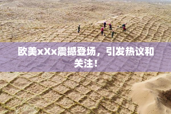 欧美xXx震撼登场，引发热议和关注！