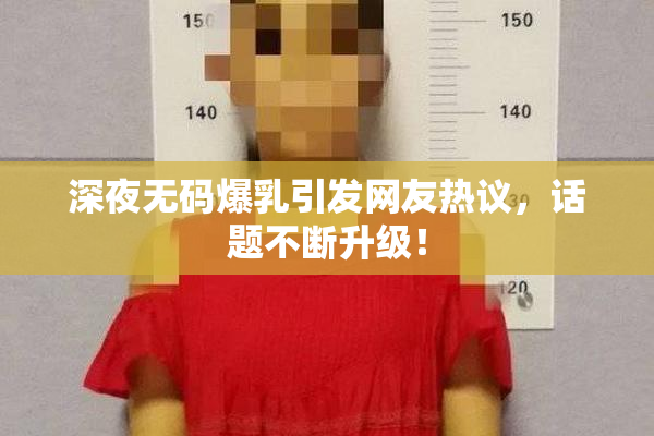 深夜无码爆乳引发网友热议，话题不断升级！
