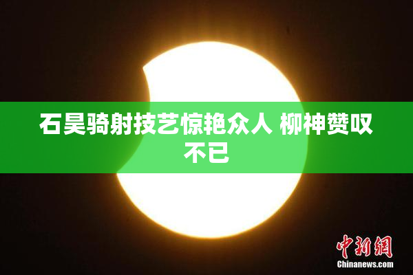 石昊骑射技艺惊艳众人 柳神赞叹不已