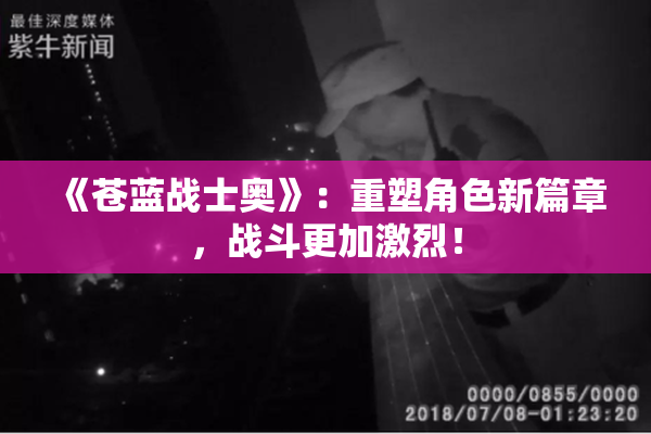 《苍蓝战士奥》：重塑角色新篇章，战斗更加激烈！
