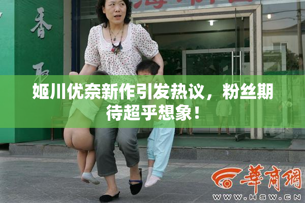 姬川优奈新作引发热议，粉丝期待超乎想象！